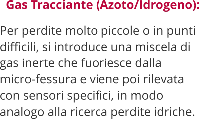 Gas Tracciante (Azoto/Idrogeno):  Per perdite molto piccole o in punti difficili, si introduce una miscela di gas inerte che fuoriesce dalla micro-fessura e viene poi rilevata con sensori specifici, in modo analogo alla ricerca perdite idriche.