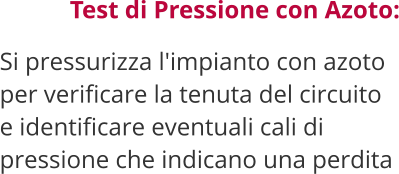 Test di Pressione con Azoto:  Si pressurizza l'impianto con azoto per verificare la tenuta del circuito e identificare eventuali cali di pressione che indicano una perdita